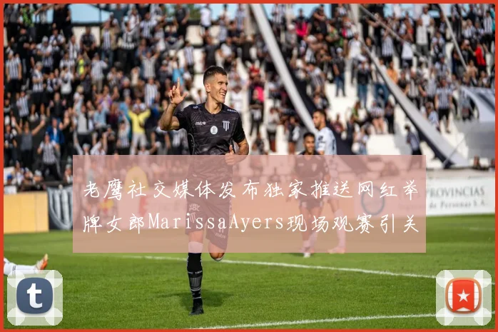 老鹰社交媒体发布独家推送网红举牌女郎MarissaAyers现场观赛引关注