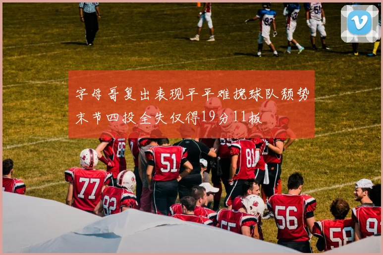 字母哥复出表现平平难挽球队颓势末节四投全失仅得19分11板