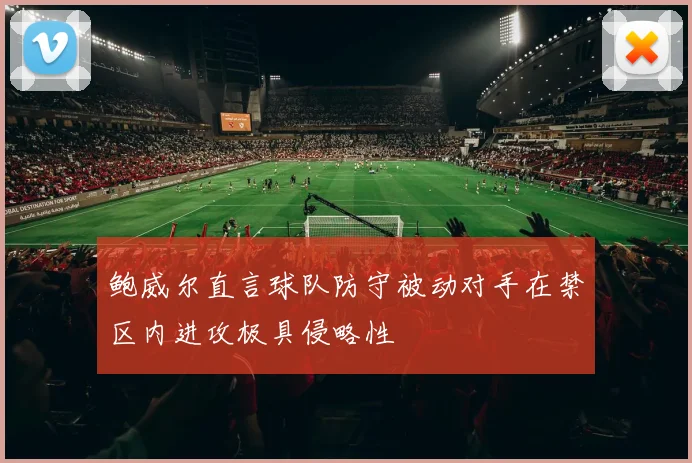 鲍威尔直言球队防守被动对手在禁区内进攻极具侵略性