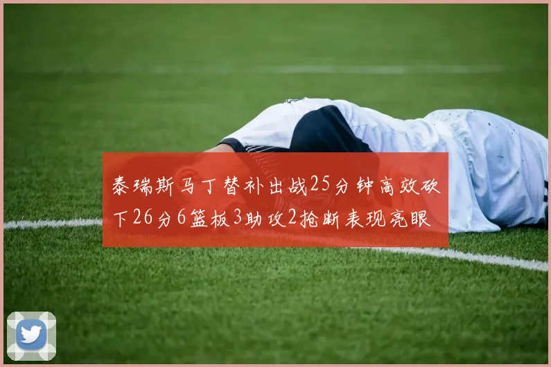 泰瑞斯马丁替补出战25分钟高效砍下26分6篮板3助攻2抢断表现亮眼