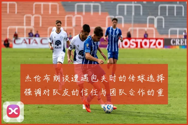 杰伦布朗谈遭遇包夹时的传球选择强调对队友的信任与团队合作的重要性