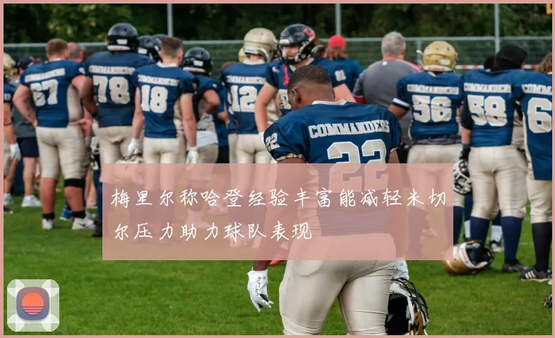梅里尔称哈登经验丰富能减轻米切尔压力助力球队表现