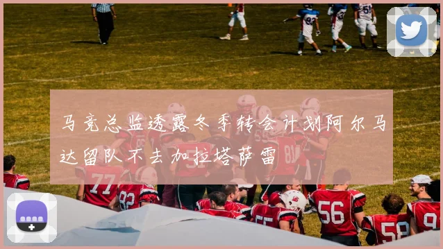 马竞总监透露冬季转会计划阿尔马达留队不去加拉塔萨雷
