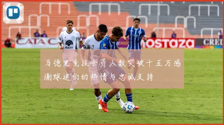 马德里竞技会员人数突破十五万感谢球迷们的热情与忠诚支持