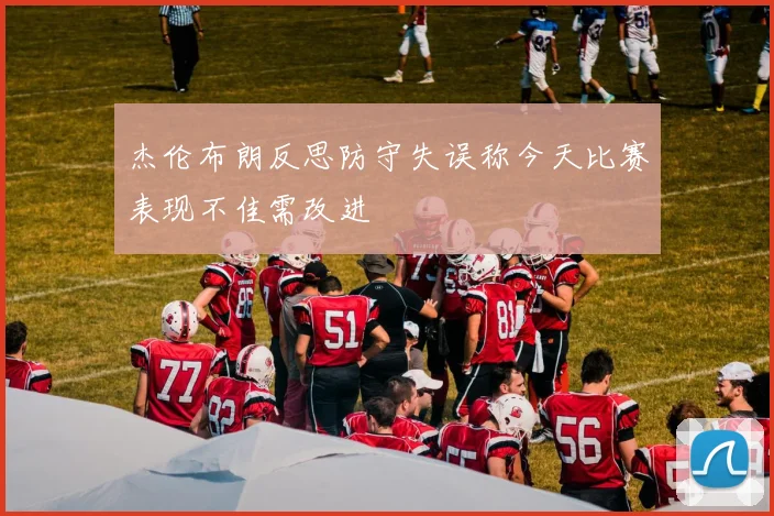 杰伦布朗反思防守失误称今天比赛表现不佳需改进