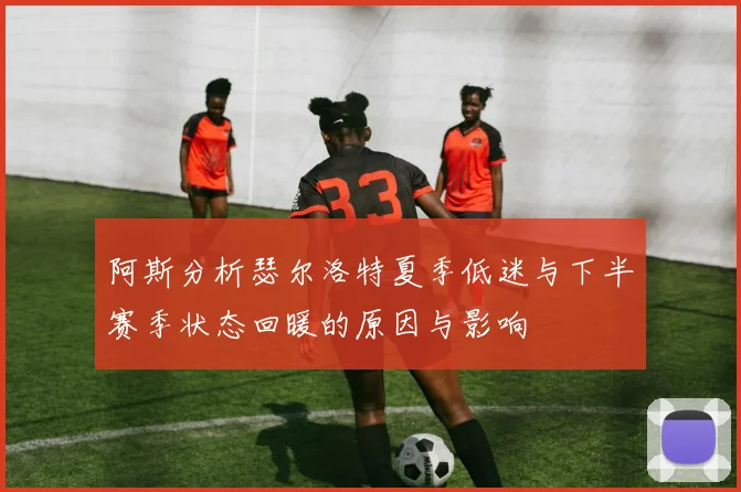 阿斯分析瑟尔洛特夏季低迷与下半赛季状态回暖的原因与影响