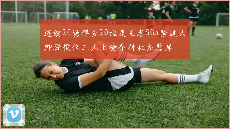 连续20场得分20谁是王者SGA紧追大帅现役仅三人上榜乔科杜无詹库