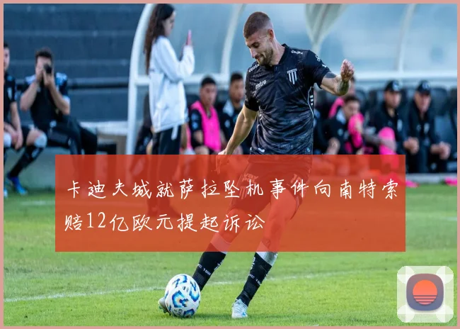 卡迪夫城就萨拉坠机事件向南特索赔12亿欧元提起诉讼
