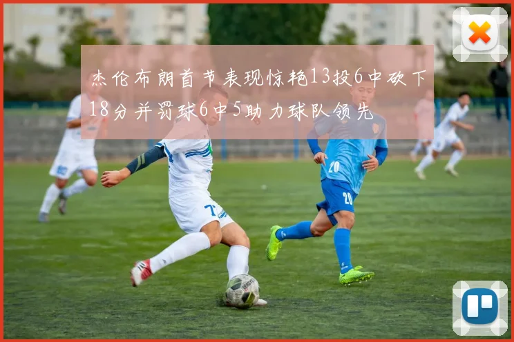 杰伦布朗首节表现惊艳13投6中砍下18分并罚球6中5助力球队领先