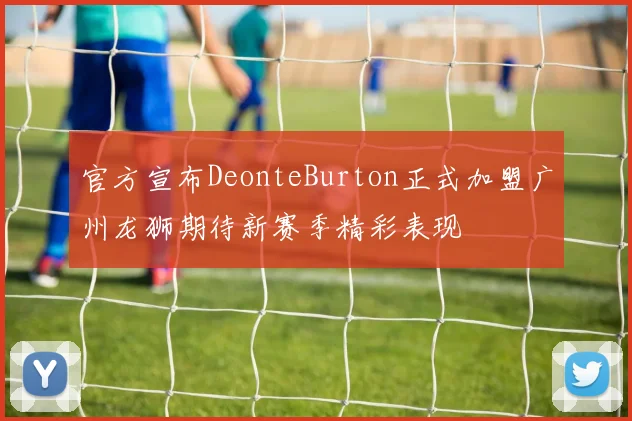 官方宣布DeonteBurton正式加盟广州龙狮期待新赛季精彩表现