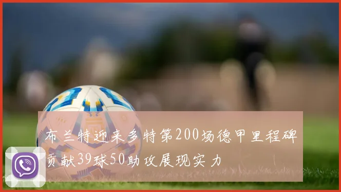 布兰特迎来多特第200场德甲里程碑贡献39球50助攻展现实力