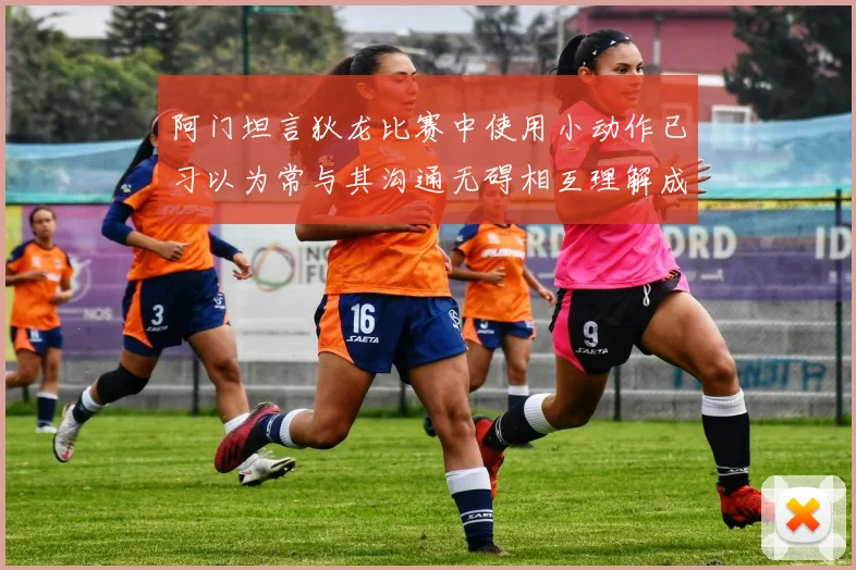 阿门坦言狄龙比赛中使用小动作已习以为常与其沟通无碍相互理解成默契