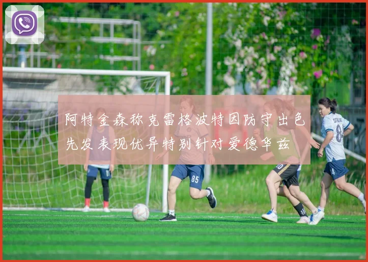 阿特金森称克雷格波特因防守出色先发表现优异特别针对爱德华兹