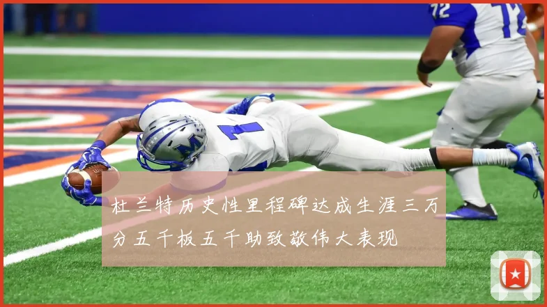 杜兰特历史性里程碑达成生涯三万分五千板五千助致敬伟大表现