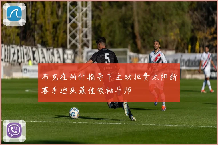布克在纳什指导下主动担责太阳新赛季迎来最佳领袖导师